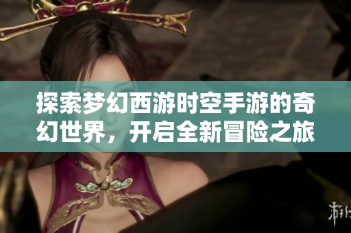 探索梦幻西游时空手游的奇幻世界，开启全新冒险之旅