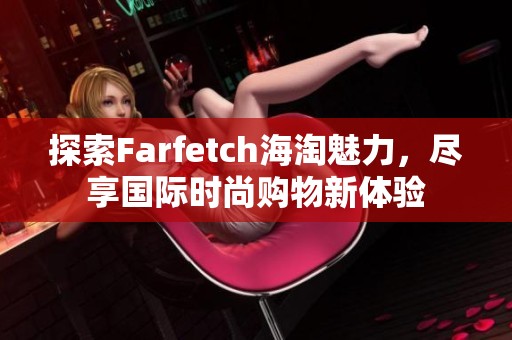 探索Farfetch海淘魅力，尽享国际时尚购物新体验
