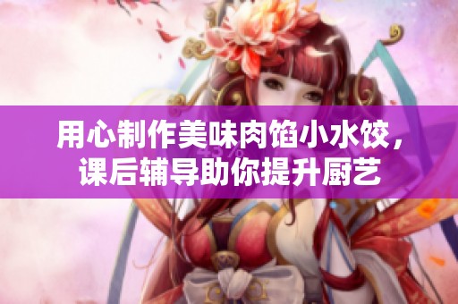 用心制作美味肉馅小水饺，课后辅导助你提升厨艺