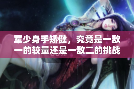 军少身手矫健，究竟是一敌一的较量还是一敌二的挑战