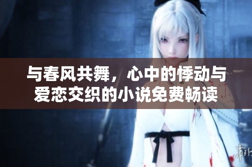 与春风共舞，心中的悸动与爱恋交织的小说免费畅读