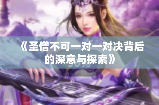 《圣僧不可一对一对决背后的深意与探索》