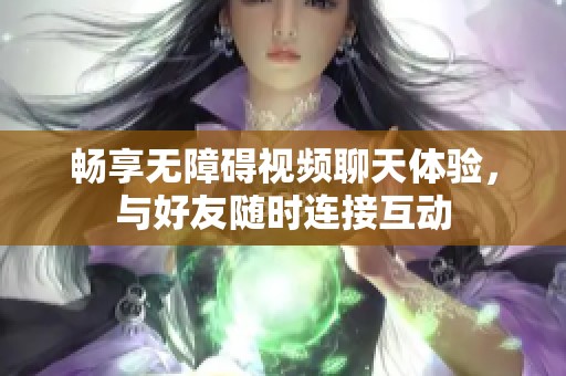 畅享无障碍视频聊天体验，与好友随时连接互动
