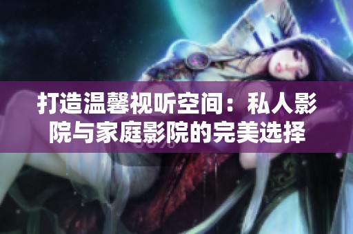 打造温馨视听空间：私人影院与家庭影院的完美选择