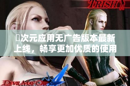 囧次元应用无广告版本最新上线，畅享更加优质的使用体验