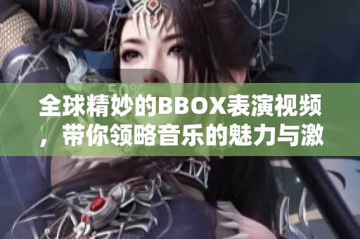 全球精妙的BBOX表演视频，带你领略音乐的魅力与激情