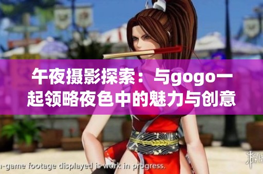 午夜摄影探索：与gogo一起领略夜色中的魅力与创意