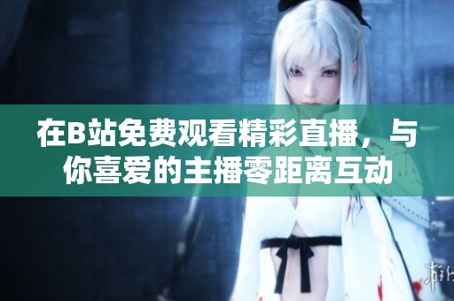 在B站免费观看精彩直播，与你喜爱的主播零距离互动