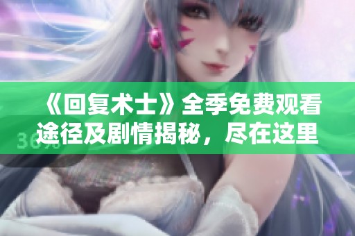 《回复术士》全季免费观看途径及剧情揭秘，尽在这里！