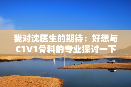 我对沈医生的期待：好想与C1V1骨科的专业探讨一下