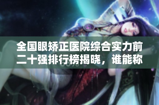 全国眼矫正医院综合实力前二十强排行榜揭晓，谁能称冠？