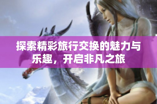 探索精彩旅行交换的魅力与乐趣，开启非凡之旅