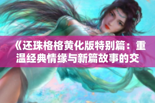 《还珠格格黄化版特别篇：重温经典情缘与新篇故事的交融》