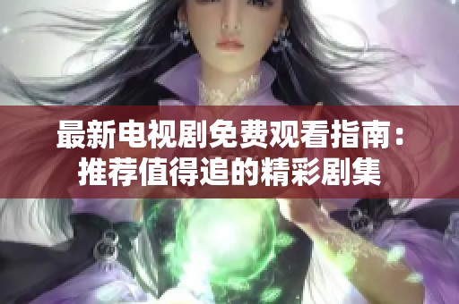 最新电视剧免费观看指南：推荐值得追的精彩剧集