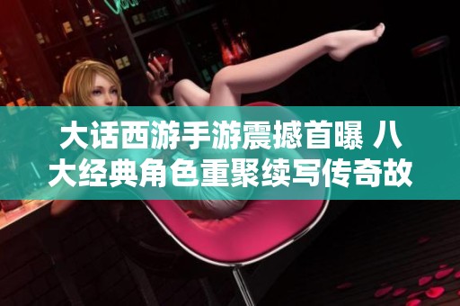 大话西游手游震撼首曝 八大经典角色重聚续写传奇故事