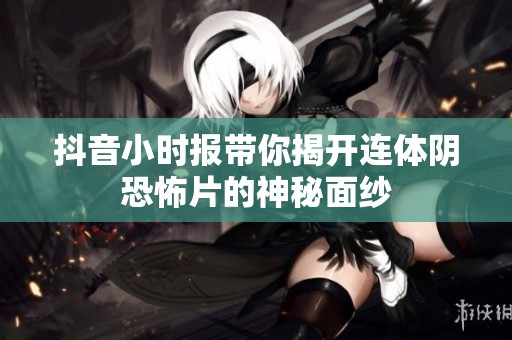 抖音小时报带你揭开连体阴恐怖片的神秘面纱