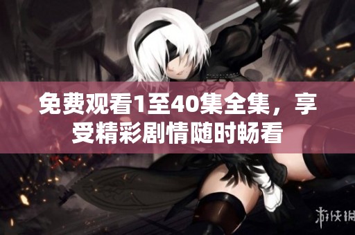 免费观看1至40集全集，享受精彩剧情随时畅看