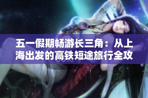五一假期畅游长三角：从上海出发的高铁短途旅行全攻略