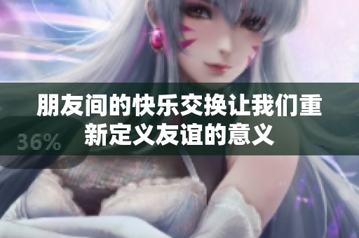 朋友间的快乐交换让我们重新定义友谊的意义