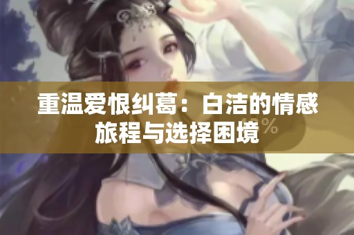 重温爱恨纠葛：白洁的情感旅程与选择困境