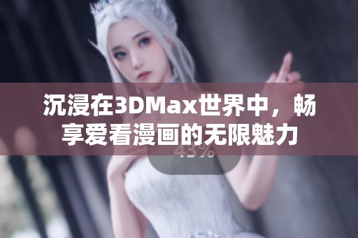 沉浸在3DMax世界中，畅享爱看漫画的无限魅力