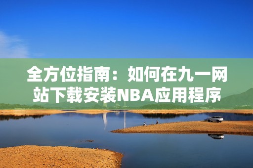 全方位指南：如何在九一网站下载安装NBA应用程序