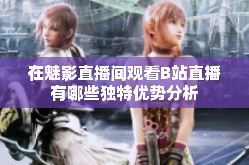 在魅影直播间观看B站直播有哪些独特优势分析