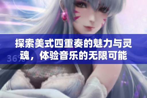 探索美式四重奏的魅力与灵魂，体验音乐的无限可能