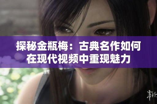 探秘金瓶梅：古典名作如何在现代视频中重现魅力