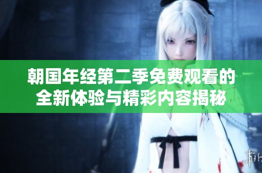 朝国年经第二季免费观看的全新体验与精彩内容揭秘