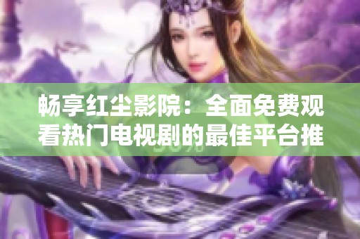 畅享红尘影院：全面免费观看热门电视剧的最佳平台推荐