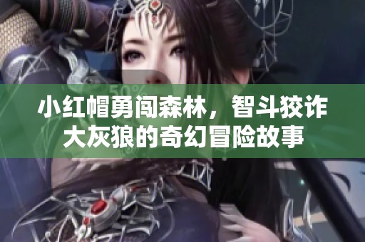 小红帽勇闯森林，智斗狡诈大灰狼的奇幻冒险故事