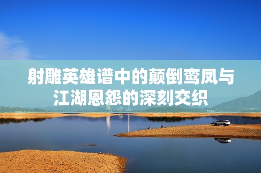 射雕英雄谱中的颠倒鸾凤与江湖恩怨的深刻交织