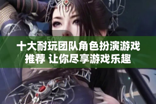 十大耐玩团队角色扮演游戏推荐 让你尽享游戏乐趣