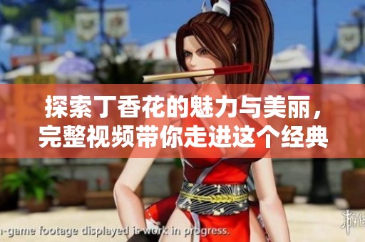 探索丁香花的魅力与美丽，完整视频带你走进这个经典主题