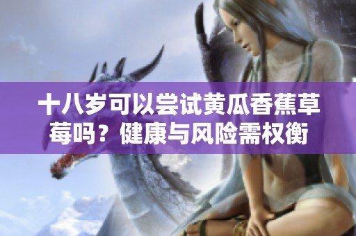 十八岁可以尝试黄瓜香蕉草莓吗？健康与风险需权衡