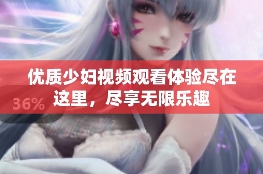 优质少妇视频观看体验尽在这里，尽享无限乐趣