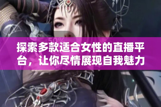 探索多款适合女性的直播平台，让你尽情展现自我魅力