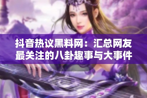抖音热议黑料网：汇总网友最关注的八卦趣事与大事件
