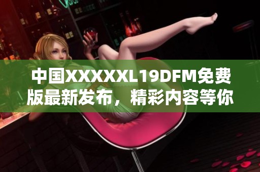 中国XXXXXL19DFM免费版最新发布，精彩内容等你来看！