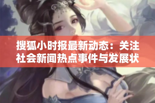 搜狐小时报最新动态：关注社会新闻热点事件与发展状况