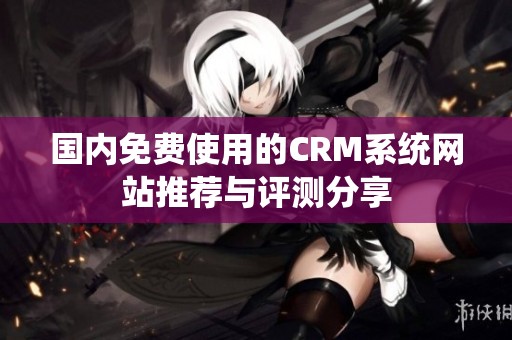 国内免费使用的CRM系统网站推荐与评测分享