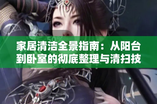 家居清洁全景指南：从阳台到卧室的彻底整理与清扫技巧
