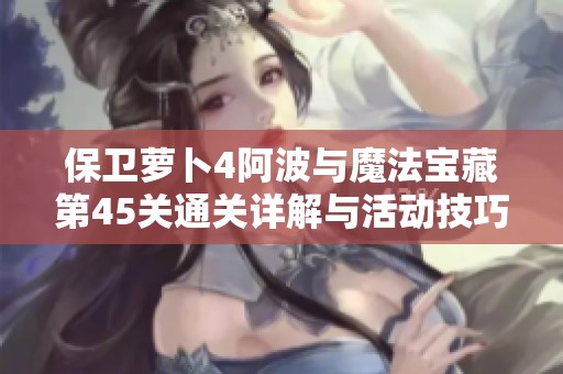 保卫萝卜4阿波与魔法宝藏第45关通关详解与活动技巧分享