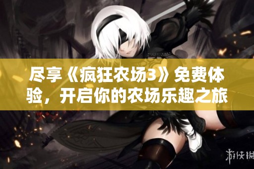 尽享《疯狂农场3》免费体验，开启你的农场乐趣之旅！