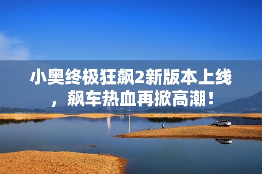 小奥终极狂飙2新版本上线，飙车热血再掀高潮！