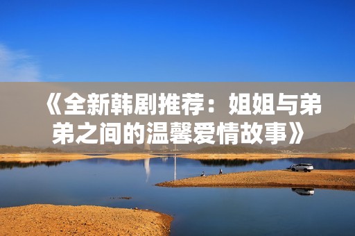 《全新韩剧推荐：姐姐与弟弟之间的温馨爱情故事》