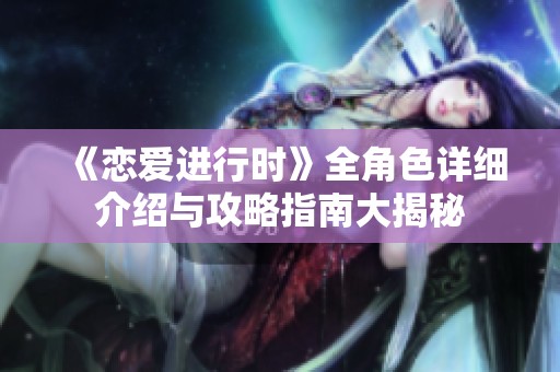 《恋爱进行时》全角色详细介绍与攻略指南大揭秘