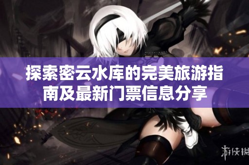 探索密云水库的完美旅游指南及最新门票信息分享