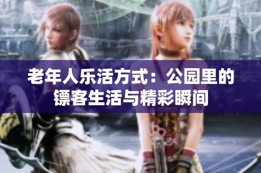 老年人乐活方式：公园里的镖客生活与精彩瞬间